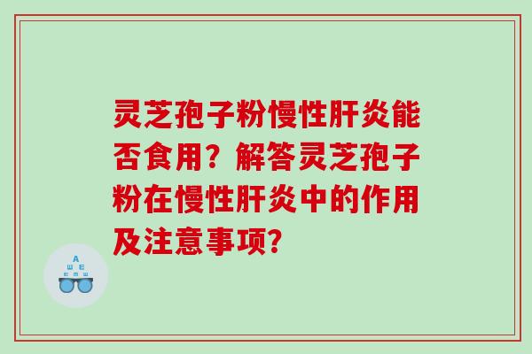 灵芝孢子粉慢性肝炎能否食用？解答灵芝孢子粉在慢性肝炎中的作用及注意事项？