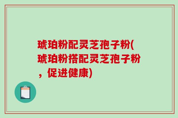 琥珀粉配灵芝孢子粉(琥珀粉搭配灵芝孢子粉，促进健康)