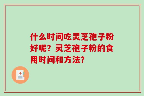 什么时间吃灵芝孢子粉好呢？灵芝孢子粉的食用时间和方法？