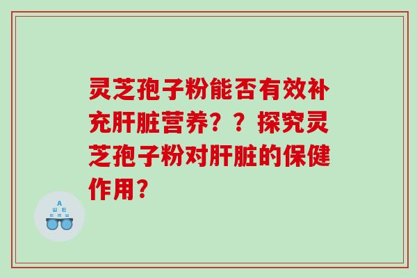 灵芝孢子粉能否有效补充肝脏营养？？探究灵芝孢子粉对肝脏的保健作用？
