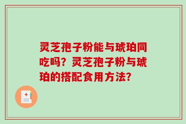 灵芝孢子粉能与琥珀同吃吗？灵芝孢子粉与琥珀的搭配食用方法？