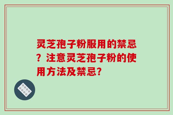 灵芝孢子粉服用的禁忌？注意灵芝孢子粉的使用方法及禁忌？