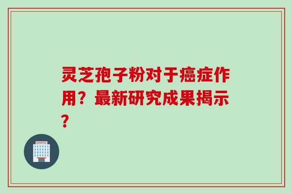 灵芝孢子粉对于癌症作用？最新研究成果揭示？