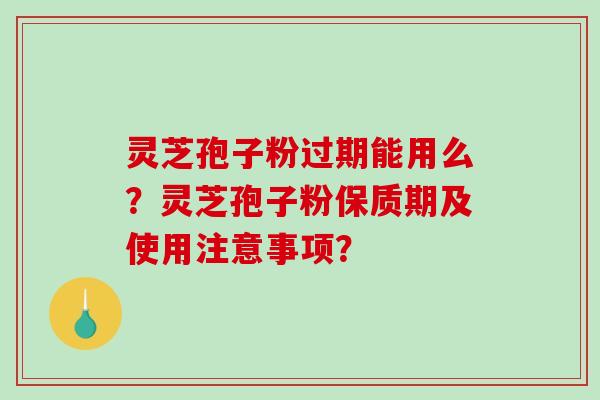 灵芝孢子粉过期能用么？灵芝孢子粉保质期及使用注意事项？