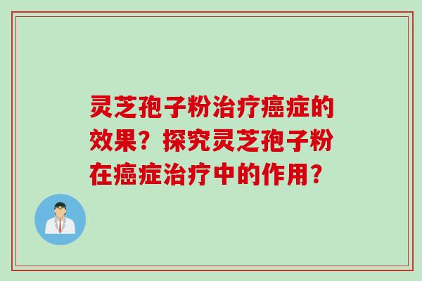 灵芝孢子粉治疗癌症的效果？探究灵芝孢子粉在癌症治疗中的作用？