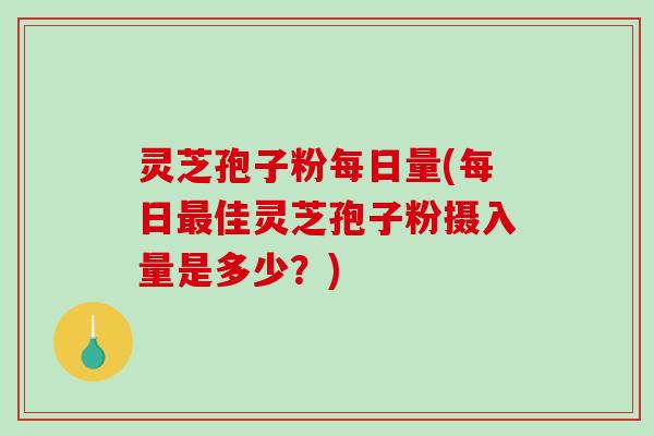灵芝孢子粉每日量(每日最佳灵芝孢子粉摄入量是多少？)