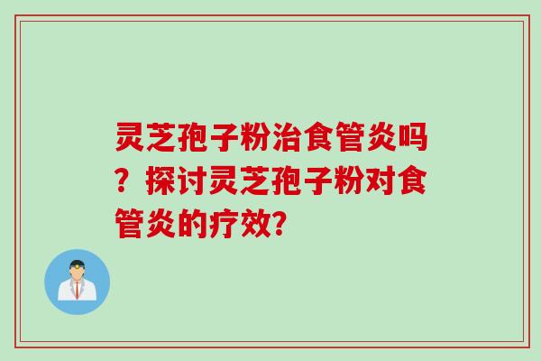 灵芝孢子粉治食管炎吗？探讨灵芝孢子粉对食管炎的疗效？