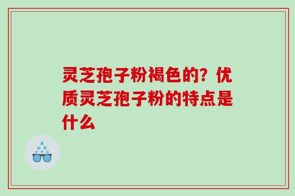 灵芝孢子粉褐色的？优质灵芝孢子粉的特点是什么