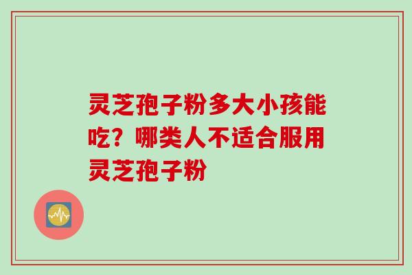 灵芝孢子粉多大小孩能吃？哪类人不适合服用灵芝孢子粉