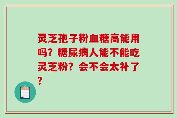 灵芝孢子粉血糖高能用吗？糖尿病人能不能吃灵芝粉？会不会太补了？