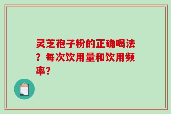 灵芝孢子粉的正确喝法？每次饮用量和饮用频率？