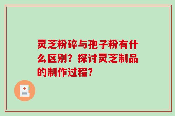 灵芝粉碎与孢子粉有什么区别？探讨灵芝制品的制作过程？