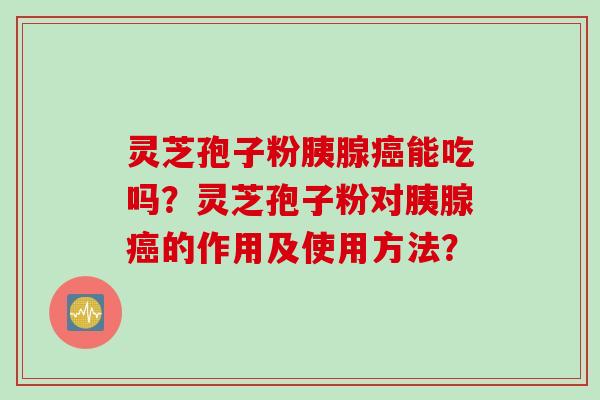 灵芝孢子粉胰腺癌能吃吗？灵芝孢子粉对胰腺癌的作用及使用方法？