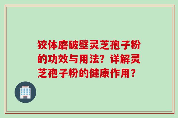 狡体磨破壁灵芝孢子粉的功效与用法？详解灵芝孢子粉的健康作用？