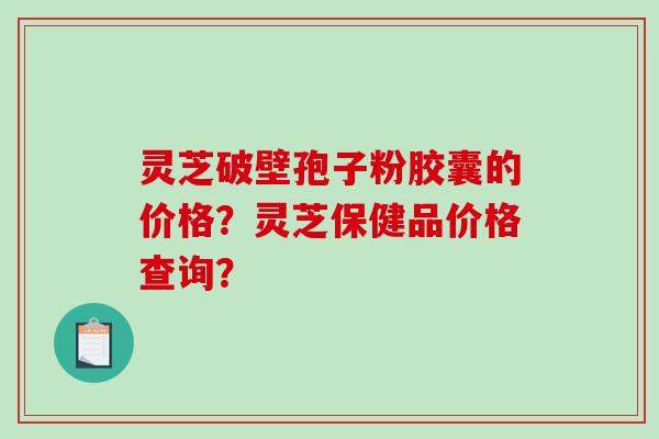 灵芝破壁孢子粉胶囊的价格？灵芝保健品价格查询？