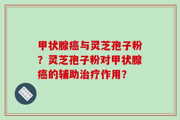 甲状腺癌与灵芝孢子粉？灵芝孢子粉对甲状腺癌的辅助治疗作用？