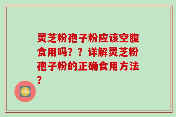 灵芝粉孢子粉应该空腹食用吗？？详解灵芝粉孢子粉的正确食用方法？