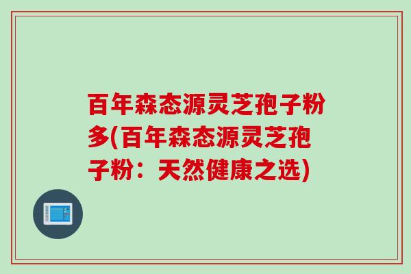 百年森态源灵芝孢子粉多(百年森态源灵芝孢子粉：天然健康之选)