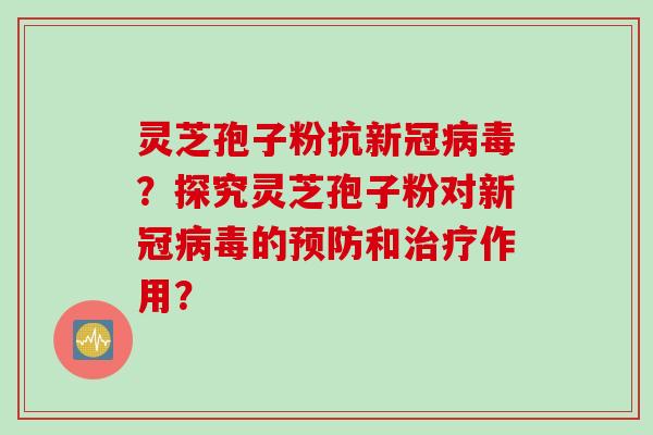 灵芝孢子粉抗新冠病毒？探究灵芝孢子粉对新冠病毒的预防和治疗作用？