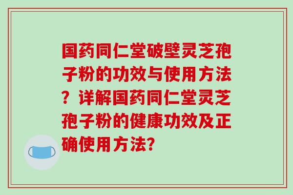 国药同仁堂破壁灵芝孢子粉的功效与使用方法？详解国药同仁堂灵芝孢子粉的健康功效及正确使用方法？
