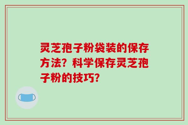 灵芝孢子粉袋装的保存方法？科学保存灵芝孢子粉的技巧？