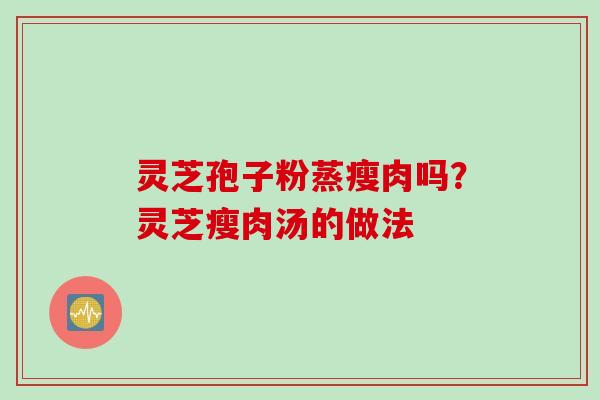 灵芝孢子粉蒸瘦肉吗？灵芝瘦肉汤的做法