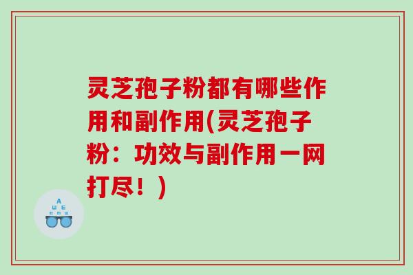 灵芝孢子粉都有哪些作用和副作用(灵芝孢子粉：功效与副作用一网打尽！)