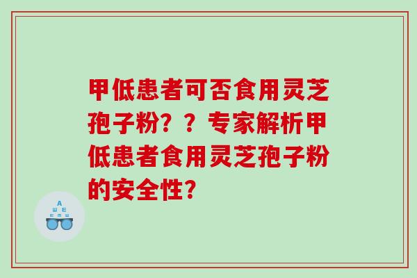 甲低患者可否食用灵芝孢子粉？？专家解析甲低患者食用灵芝孢子粉的安全性？