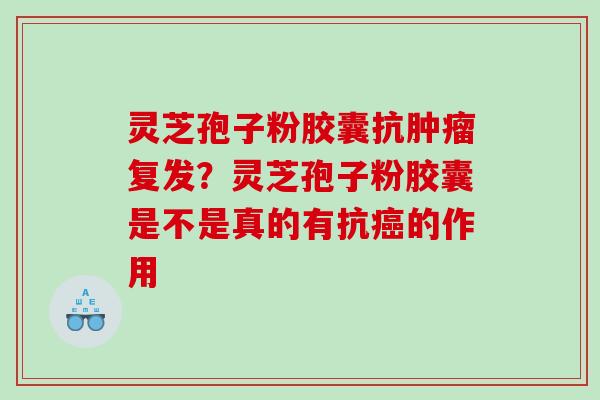 灵芝孢子粉胶囊抗肿瘤复发？灵芝孢子粉胶囊是不是真的有抗癌的作用