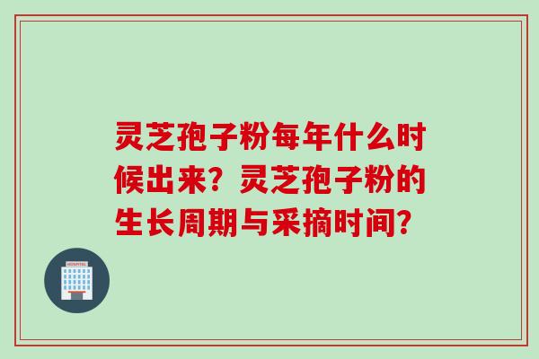 灵芝孢子粉每年什么时候出来？灵芝孢子粉的生长周期与采摘时间？