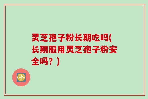 灵芝孢子粉长期吃吗(长期服用灵芝孢子粉安全吗？)