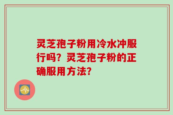 灵芝孢子粉用冷水冲服行吗？灵芝孢子粉的正确服用方法？