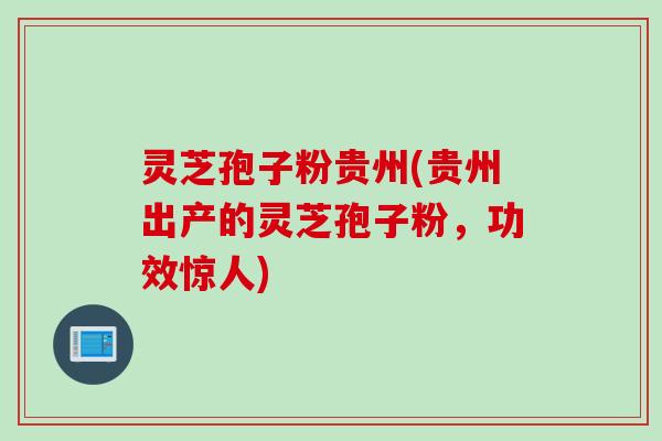 灵芝孢子粉贵州(贵州出产的灵芝孢子粉，功效惊人)