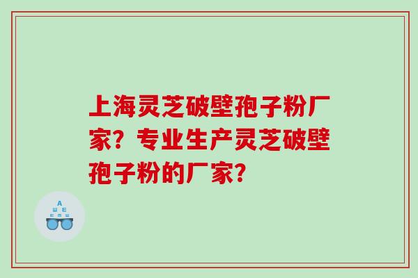 上海灵芝破壁孢子粉厂家？专业生产灵芝破壁孢子粉的厂家？