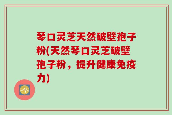 琴口灵芝天然破壁孢子粉(天然琴口灵芝破壁孢子粉,提升健康免疫力) 琴口灵芝天然破壁孢子粉(天然琴口灵芝破壁孢子粉,提升健康免疫力)