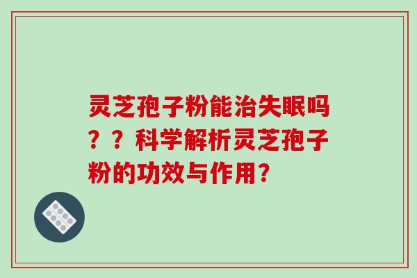 灵芝孢子粉能治失眠吗？？科学解析灵芝孢子粉的功效与作用？