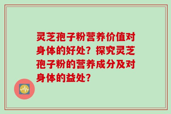 灵芝孢子粉营养价值对身体的好处？探究灵芝孢子粉的营养成分及对身体的益处？