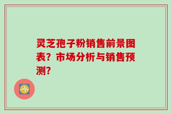 灵芝孢子粉销售前景图表？市场分析与销售预测？