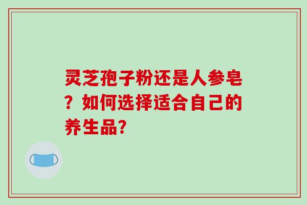 灵芝孢子粉还是人参皂？如何选择适合自己的养生品？