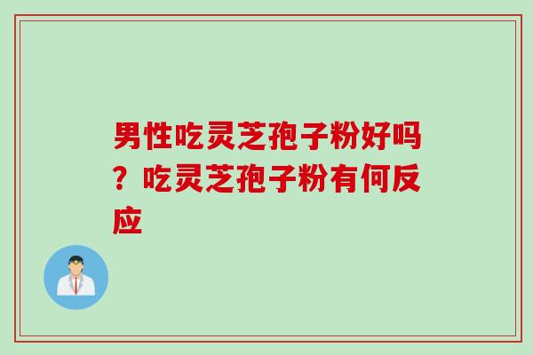 男性吃灵芝孢子粉好吗？吃灵芝孢子粉有何反应