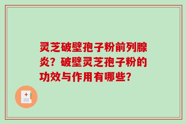 灵芝破壁孢子粉前列腺炎？破壁灵芝孢子粉的功效与作用有哪些？