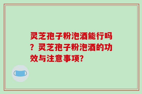灵芝孢子粉泡酒能行吗？灵芝孢子粉泡酒的功效与注意事项？