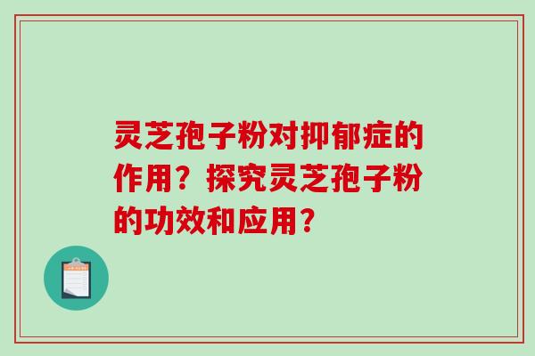 灵芝孢子粉对抑郁症的作用？探究灵芝孢子粉的功效和应用？
