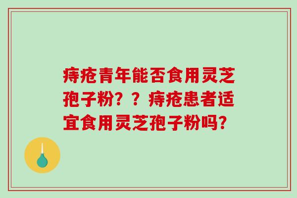 痔疮青年能否食用灵芝孢子粉？？痔疮患者适宜食用灵芝孢子粉吗？