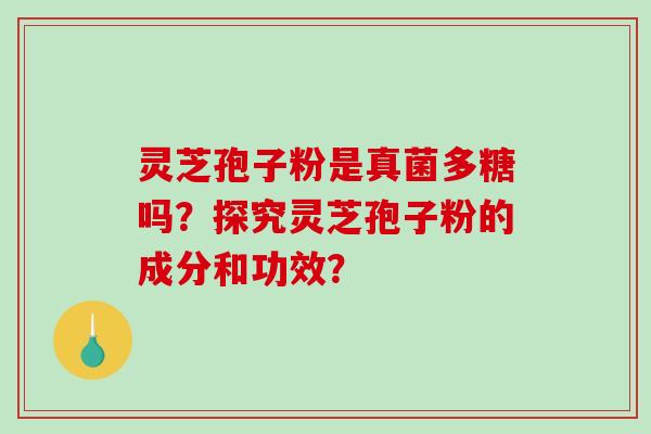 灵芝孢子粉是真菌多糖吗？探究灵芝孢子粉的成分和功效？