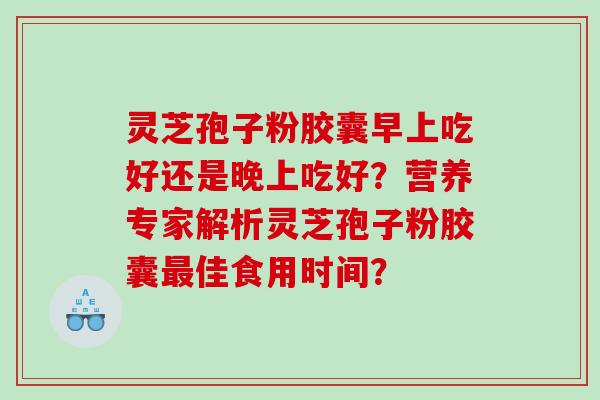 灵芝孢子粉胶囊早上吃好还是晚上吃好？营养专家解析灵芝孢子粉胶囊最佳食用时间？