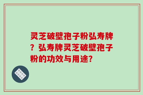 灵芝破壁孢子粉弘寿牌？弘寿牌灵芝破壁孢子粉的功效与用途？