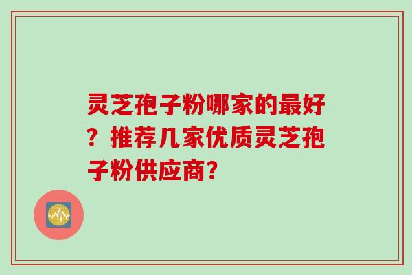 灵芝孢子粉哪家的最好？推荐几家优质灵芝孢子粉供应商？