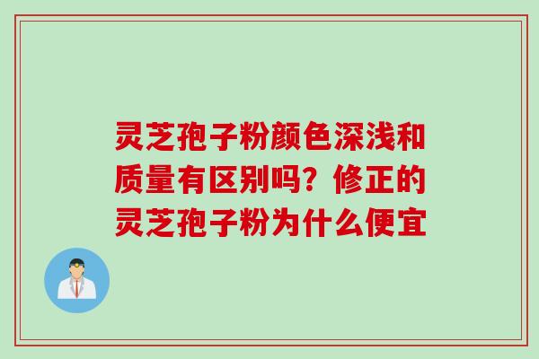 灵芝孢子粉颜色深浅和质量有区别吗？修正的灵芝孢子粉为什么便宜