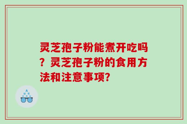 灵芝孢子粉能煮开吃吗？灵芝孢子粉的食用方法和注意事项？